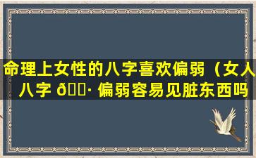 命理上女性的八字喜欢偏弱（女人八字 🕷 偏弱容易见脏东西吗 🌹 ）